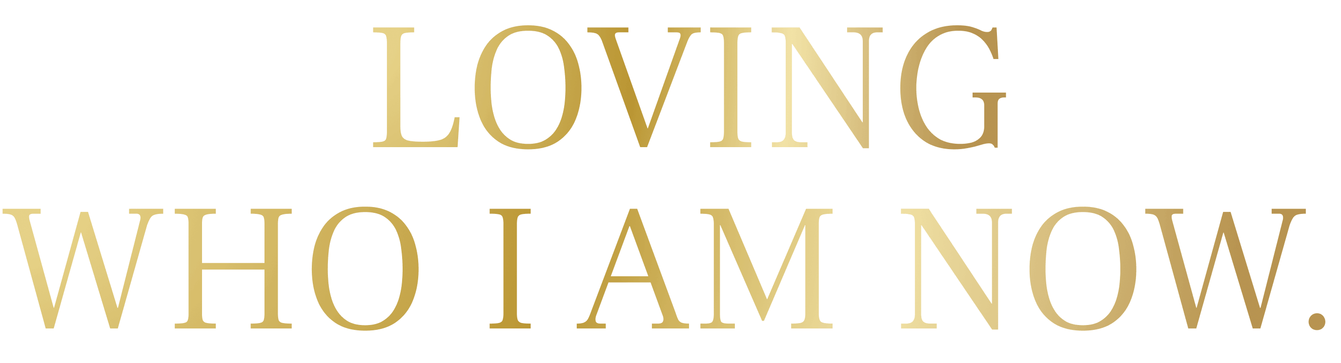 LOVING WHO I AM NOW.